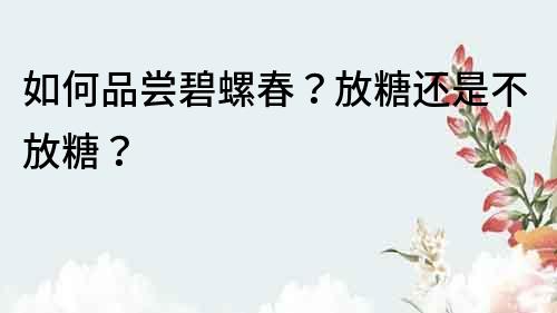 如何品嘗碧螺春？放糖還是不放糖？
