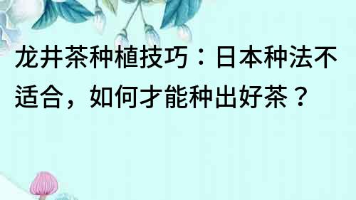 龍井茶種植技巧：日本種法不適合，如何才能種出好茶？