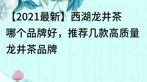 【2021最新】西湖龍井茶哪個品牌好，推薦幾款高質(zhì)量龍井茶品牌