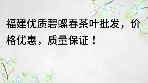 福建優質碧螺春茶葉批發，價格優惠，質量保證！