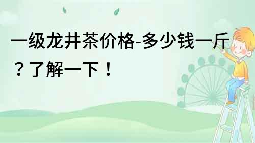一級龍井茶價格-多少錢一斤？了解一下！