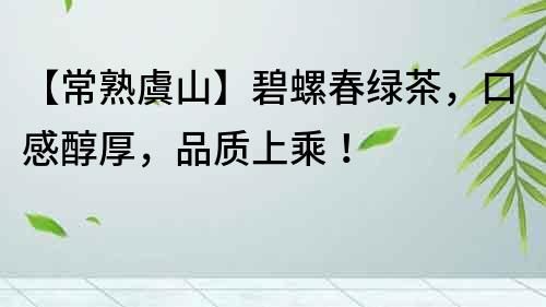 【常熟虞山】碧螺春綠茶，口感醇厚，品質(zhì)上乘！