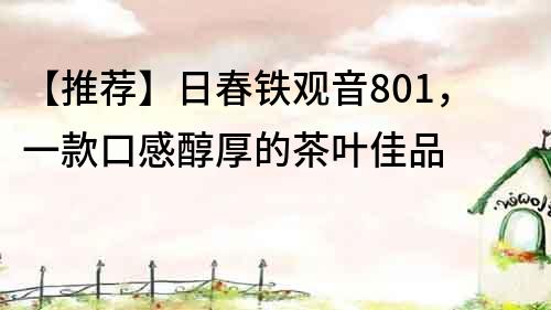 【推薦】日春鐵觀音801，一款口感醇厚的茶葉佳品