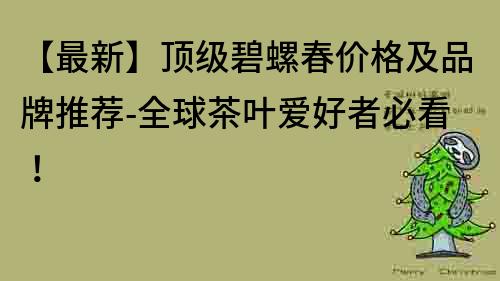 【最新】頂級碧螺春價格及品牌推薦-全球茶葉愛好者必看！
