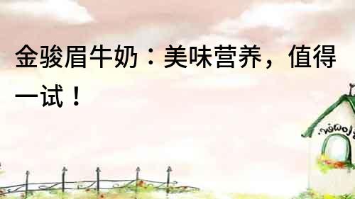 金駿眉牛奶：美味營養(yǎng)，值得一試！