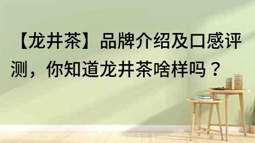 【龍井茶】品牌介紹及口感評測，你知道龍井茶啥樣嗎？