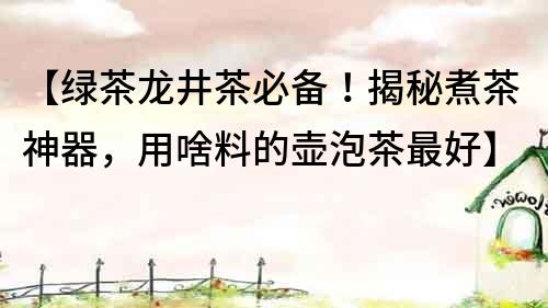 【綠茶龍井茶必備！揭秘煮茶神器，用啥料的壺泡茶最好】