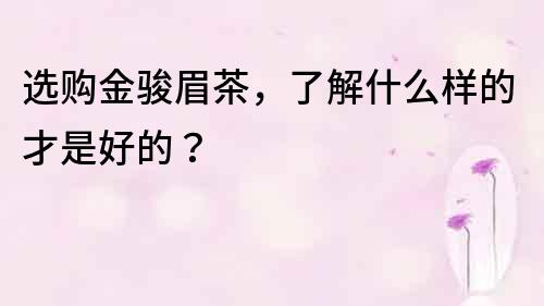 選購金駿眉茶，了解什么樣的才是好的？