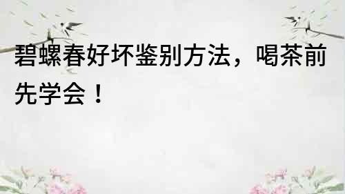 碧螺春好壞鑒別方法，喝茶前先學會！