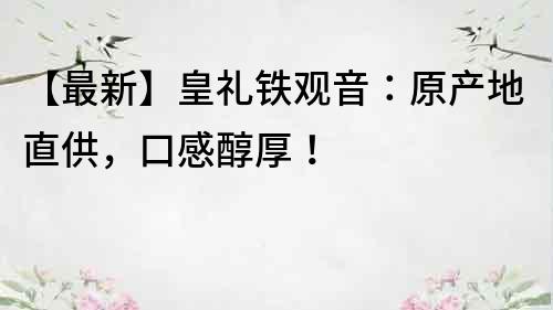 【最新】皇禮鐵觀音：原產(chǎn)地直供，口感醇厚！