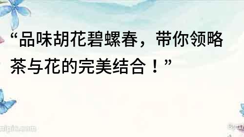 “品味胡花碧螺春，帶你領略茶與花的完美結合！”