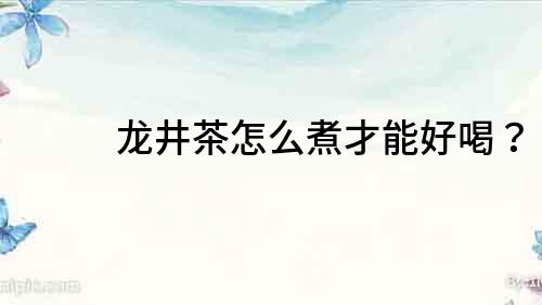 龍井茶怎么煮才能好喝？
