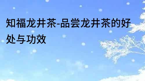 知福龍井茶-品嘗龍井茶的好處與功效