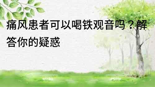 痛風(fēng)患者可以喝鐵觀音嗎？解答你的疑惑