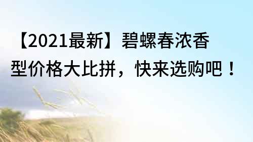 【2021最新】碧螺春濃香型價格大比拼，快來選購吧！