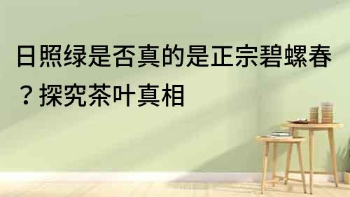 日照綠是否真的是正宗碧螺春？探究茶葉真相
