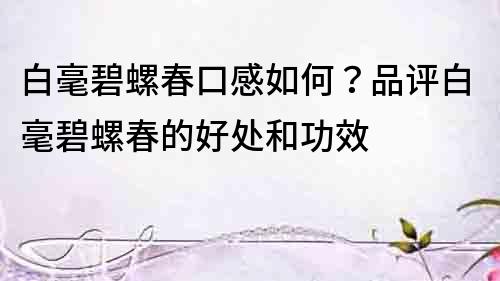 白毫碧螺春口感如何？品評白毫碧螺春的好處和功效