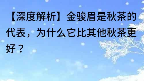【深度解析】金駿眉是秋茶的代表，為什么它比其他秋茶更好？