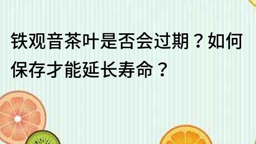 鐵觀音茶葉是否會過期？如何保存才能延長壽命？