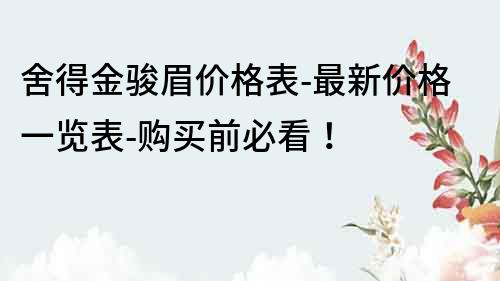 舍得金駿眉價格表-最新價格一覽表-購買前必看！