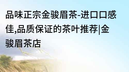 品味正宗金駿眉茶-進口口感佳,品質保證的茶葉推薦|金駿眉茶店