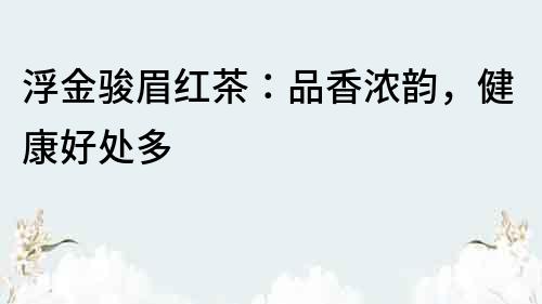 浮金駿眉紅茶：品香濃韻，健康好處多