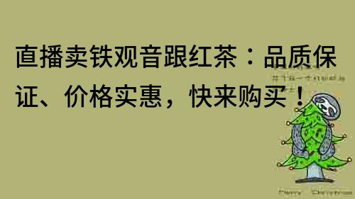 直播賣鐵觀音跟紅茶：品質(zhì)保證、價(jià)格實(shí)惠，快來購買！