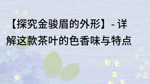 【探究金駿眉的外形】- 詳解這款茶葉的色香味與特點