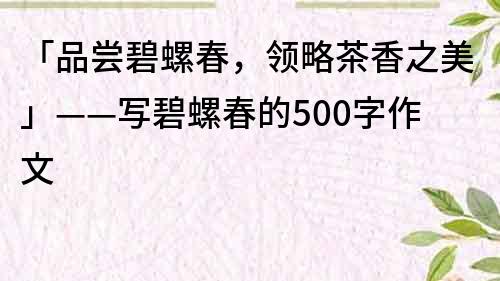 「品嘗碧螺春，領略茶香之美」——寫碧螺春的500字作文