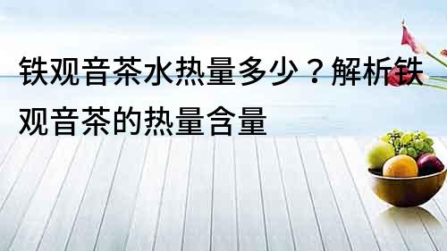 鐵觀音茶水熱量多少？解析鐵觀音茶的熱量含量
