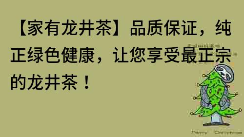 【家有龍井茶】品質保證，純正綠色健康，讓您享受最正宗的龍井茶！