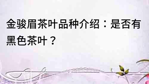 金駿眉茶葉品種介紹：是否有黑色茶葉？