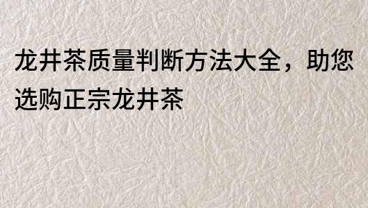 龍井茶質量判斷方法大全，助您選購正宗龍井茶