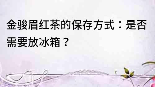 金駿眉紅茶的保存方式：是否需要放冰箱？
