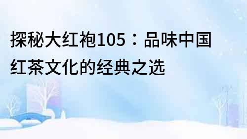 探秘大紅袍105：品味中國紅茶文化的經典之選