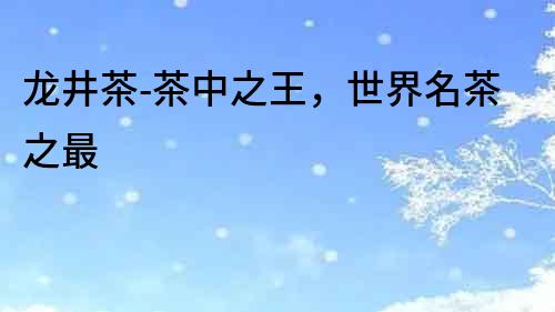 龍井茶-茶中之王，世界名茶之最