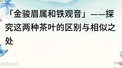 「金駿眉屬和鐵觀音」——探究這兩種茶葉的區別與相似之處