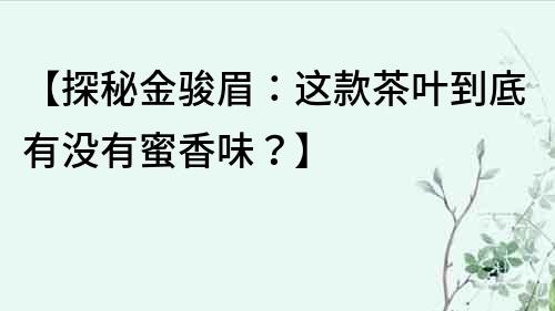 【探秘金駿眉：這款茶葉到底有沒有蜜香味？】