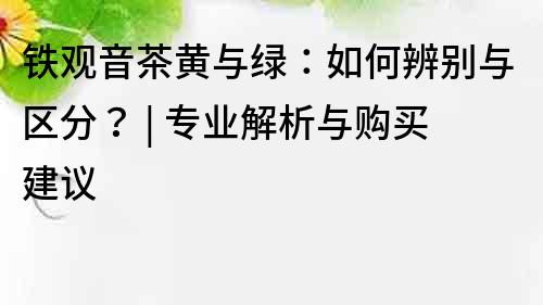 鐵觀音茶黃與綠：如何辨別與區分？ | 專業解析與購買建議