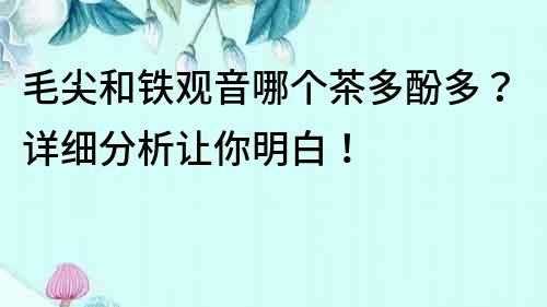 毛尖和鐵觀音哪個茶多酚多？詳細分析讓你明白！