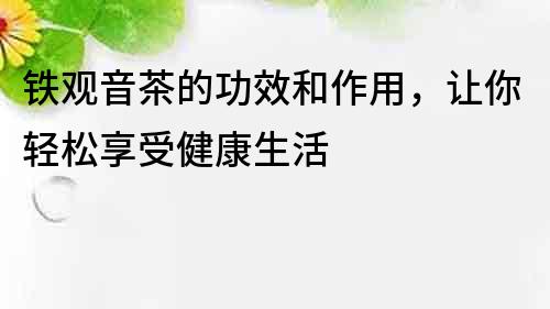 鐵觀音茶的功效和作用，讓你輕松享受健康生活