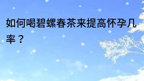 如何喝碧螺春茶來提高懷孕幾率？