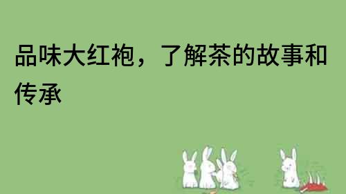 品味大紅袍，了解茶的故事和傳承