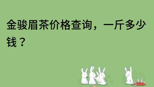 金駿眉茶價格查詢，一斤多少錢？