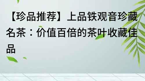 【珍品推薦】上品鐵觀音珍藏名茶：價值百倍的茶葉收藏佳品