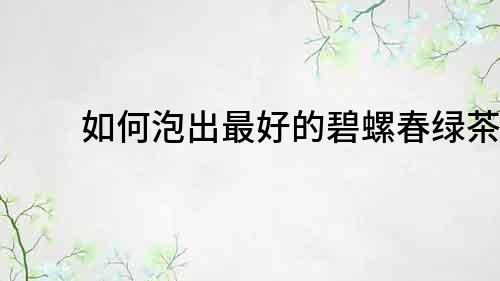 如何泡出最好的碧螺春綠茶？