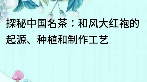 探秘中國名茶：和風大紅袍的起源、種植和制作工藝