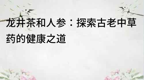 龍井茶和人參：探索古老中草藥的健康之道