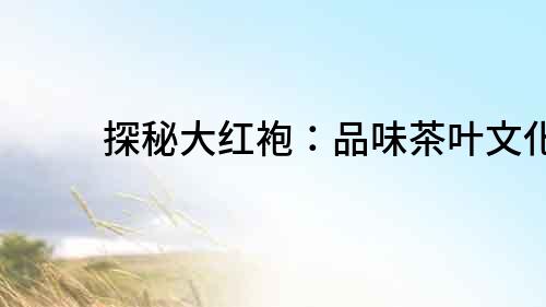 探秘大紅袍：品味茶葉文化