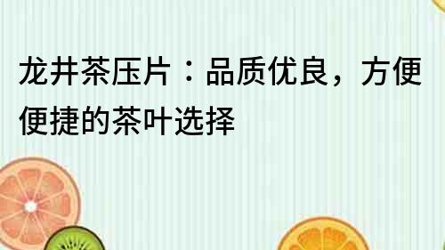 龍井茶壓片：品質(zhì)優(yōu)良，方便便捷的茶葉選擇